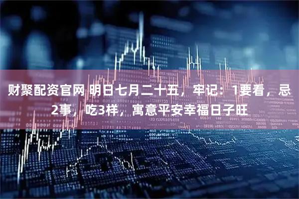 财聚配资官网 明日七月二十五，牢记：1要看，忌2事，吃3样，寓意平安幸福日子旺