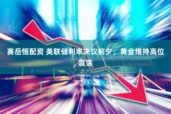 赛岳恒配资 美联储利率决议前夕，黄金维持高位震荡