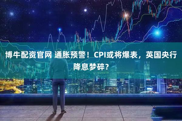 博牛配资官网 通胀预警！CPI或将爆表，英国央行降息梦碎？
