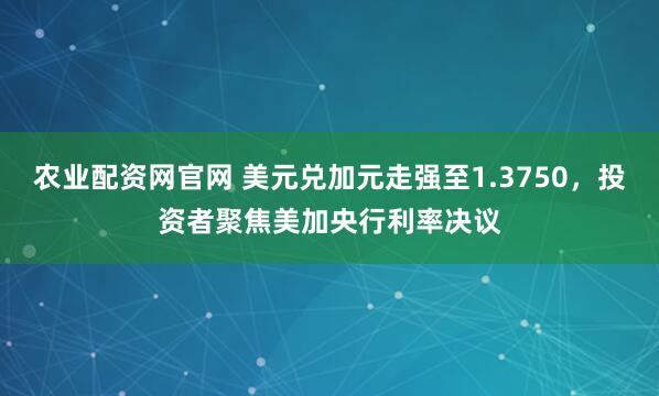 农业配资网官网 美元兑加元走强至1.3750，投资者聚焦美加央行利率决议