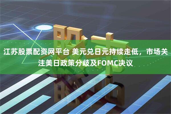 江苏股票配资网平台 美元兑日元持续走低，市场关注美日政策分歧及FOMC决议