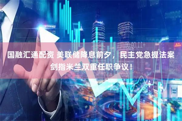国融汇通配资 美联储降息前夕，民主党急提法案剑指米兰双重任职争议！