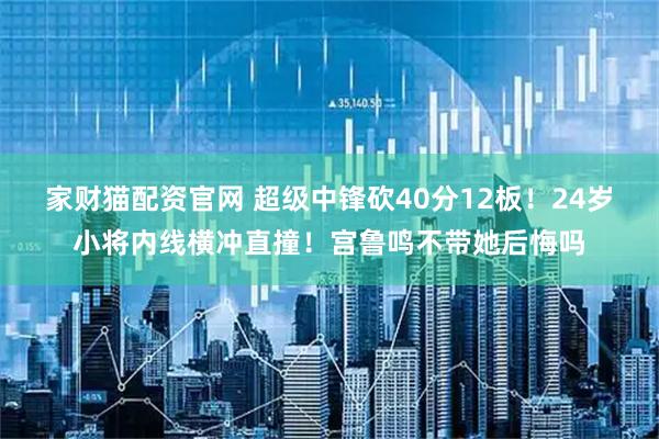 家财猫配资官网 超级中锋砍40分12板！24岁小将内线横冲直撞！宫鲁鸣不带她后悔吗