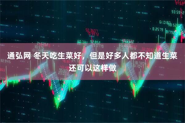 通弘网 冬天吃生菜好，但是好多人都不知道生菜还可以这样做