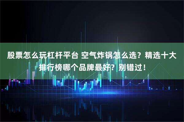 股票怎么玩杠杆平台 空气炸锅怎么选？精选十大排行榜哪个品牌最好？别错过！