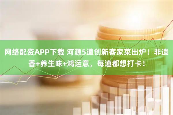 网络配资APP下载 河源5道创新客家菜出炉！非遗香+养生味+鸿运意，每道都想打卡！