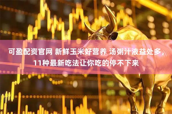 可盈配资官网 新鲜玉米好营养 汤粥汁液益处多，11种最新吃法让你吃的停不下来