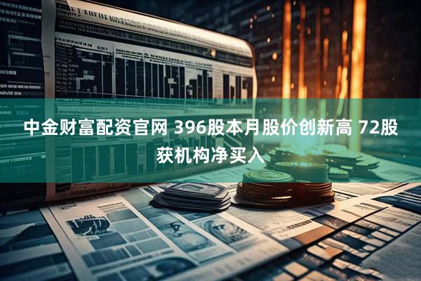 中金财富配资官网 396股本月股价创新高 72股获机构净买入