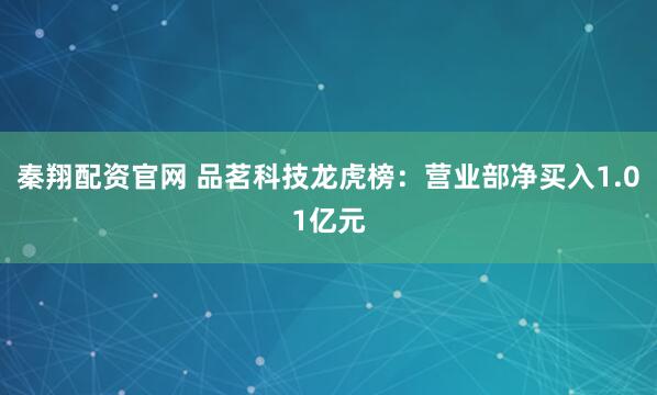 秦翔配资官网 品茗科技龙虎榜：营业部净买入1.01亿元