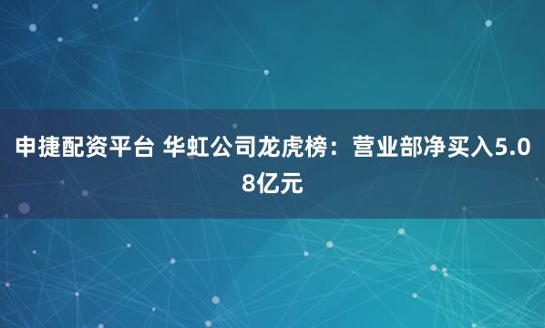 申捷配资平台 华虹公司龙虎榜：营业部净买入5.08亿元