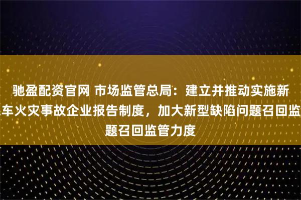 驰盈配资官网 市场监管总局：建立并推动实施新能源汽车火灾事故企业报告制度，加大新型缺陷问题召回监管力度