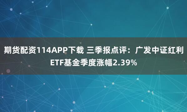 期货配资114APP下载 三季报点评：广发中证红利ETF基金季度涨幅2.39%