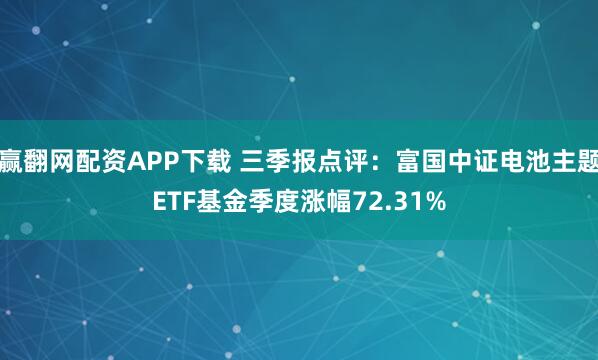 赢翻网配资APP下载 三季报点评：富国中证电池主题ETF基金季度涨幅72.31%