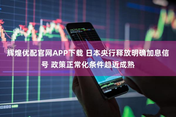 辉煌优配官网APP下载 日本央行释放明确加息信号 政策正常化条件趋近成熟