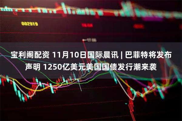 宝利阁配资 11月10日国际晨讯 | 巴菲特将发布声明 1250亿美元美国国债发行潮来袭