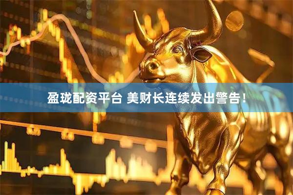 盈珑配资平台 美财长连续发出警告！