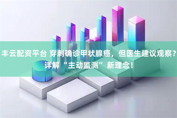 丰云配资平台 穿刺确诊甲状腺癌，但医生建议观察？详解 “主动监测” 新理念！