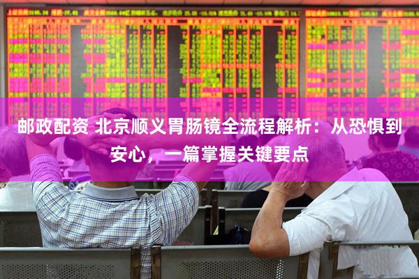 邮政配资 北京顺义胃肠镜全流程解析：从恐惧到安心，一篇掌握关键要点