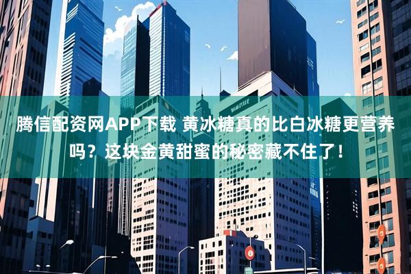 腾信配资网APP下载 黄冰糖真的比白冰糖更营养吗？这块金黄甜蜜的秘密藏不住了！