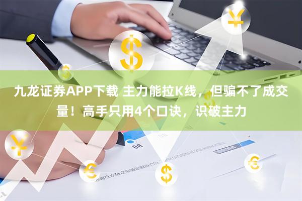 九龙证券APP下载 主力能拉K线，但骗不了成交量！高手只用4个口诀，识破主力