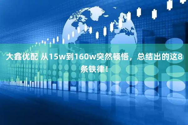 大鑫优配 从15w到160w突然顿悟，总结出的这8条铁律！