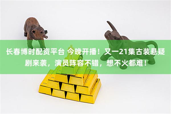 长春博时配资平台 今晚开播！又一21集古装悬疑剧来袭，演员阵容不错，想不火都难！