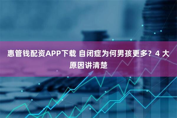 惠管钱配资APP下载 自闭症为何男孩更多？4 大原因讲清楚