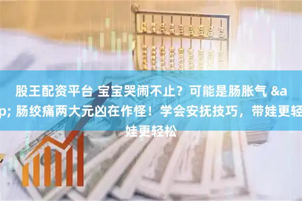 股王配资平台 宝宝哭闹不止？可能是肠胀气 & 肠绞痛两大元凶在作怪！学会安抚技巧，带娃更轻松