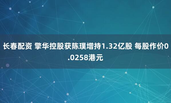 长春配资 擎华控股获陈璞增持1.32亿股 每股作价0.0258港元