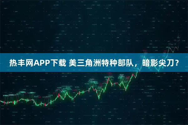 热丰网APP下载 美三角洲特种部队，暗影尖刀？