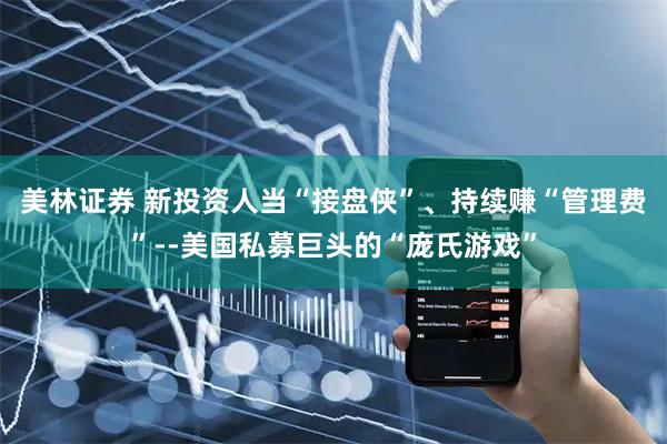 美林证券 新投资人当“接盘侠”、持续赚“管理费”--美国私募巨头的“庞氏游戏”