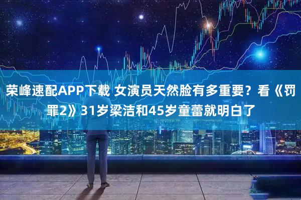 荣峰速配APP下载 女演员天然脸有多重要？看《罚罪2》31岁梁洁和45岁童蕾就明白了