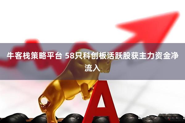 牛客栈策略平台 58只科创板活跃股获主力资金净流入