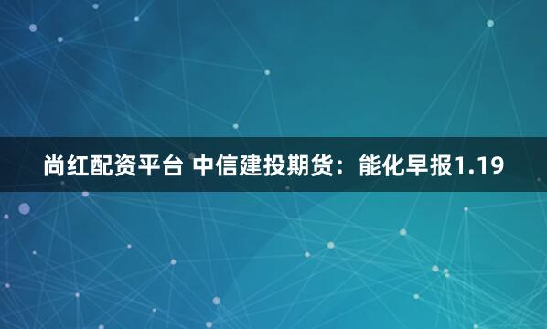 尚红配资平台 中信建投期货：能化早报1.19