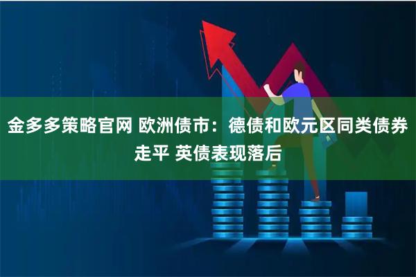 金多多策略官网 欧洲债市：德债和欧元区同类债券走平 英债表现落后