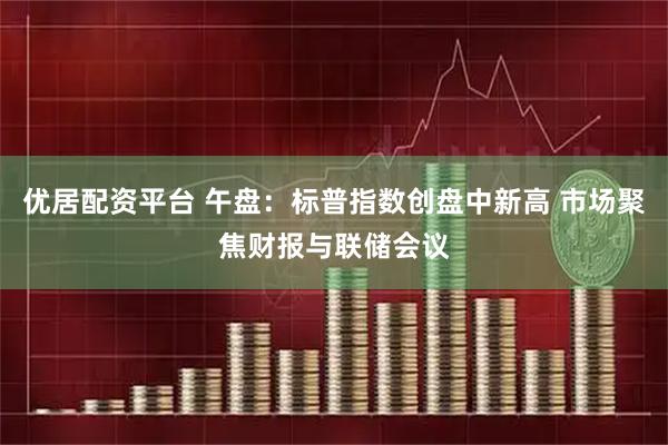 优居配资平台 午盘：标普指数创盘中新高 市场聚焦财报与联储会议