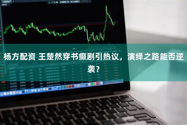 杨方配资 王楚然穿书癫剧引热议，演绎之路能否逆袭？