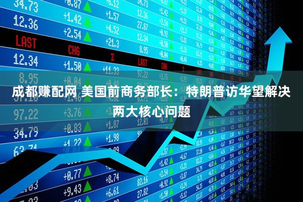 成都赚配网 美国前商务部长：特朗普访华望解决两大核心问题