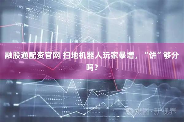 融股通配资官网 扫地机器人玩家暴增，“饼”够分吗？