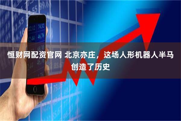 恒财网配资官网 北京亦庄，这场人形机器人半马创造了历史