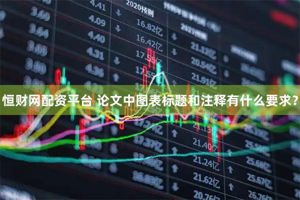 恒财网配资平台 论文中图表标题和注释有什么要求？